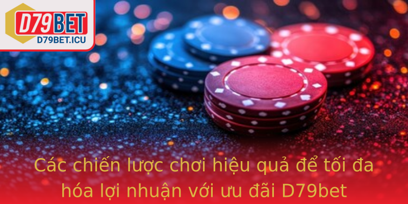 Các chiến lược chơi hiệu quả để tối đa hóa lợi nhuận với ưu đãi D79bet
