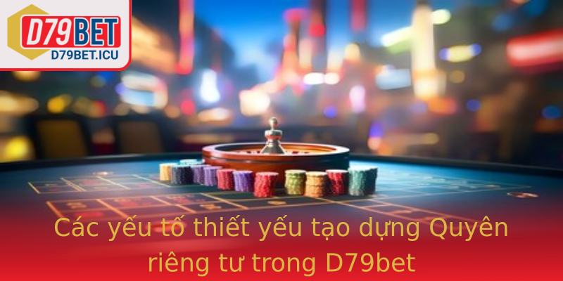 Quyên riêng tư - Bí quyết nâng cao trải nghiệm cùng D79bet 1 Cac Yeu To Thiet Yeu Tao Dung Strongquyen Rieng Tustrong Trong Strongd79Betstrong