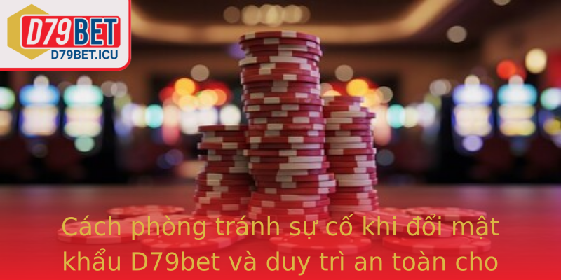 Cách phòng tránh sự cố khi đổi mật khẩu D79bet và duy trì an toàn cho tài khoản