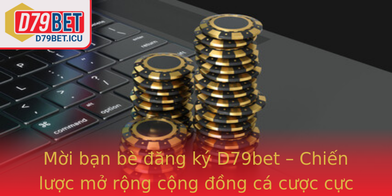 Mời bạn bè đăng ký D79bet – Chiến lược mở rộng cộng đồng cá cược cực kỳ hiệu quả
